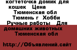 когтеточка-домик для кошек › Цена ­ 2 400 - Тюменская обл., Тюмень г. Хобби. Ручные работы » Для домашних животных   . Тюменская обл.